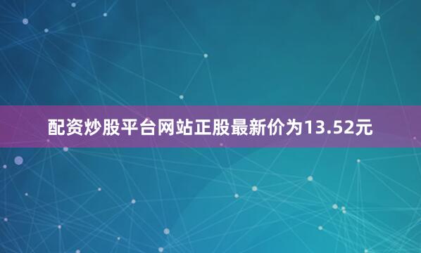 配资炒股平台网站正股最新价为13.52元