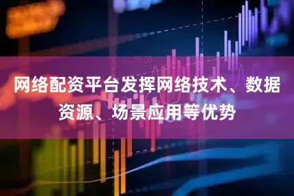网络配资平台发挥网络技术、数据资源、场景应用等优势