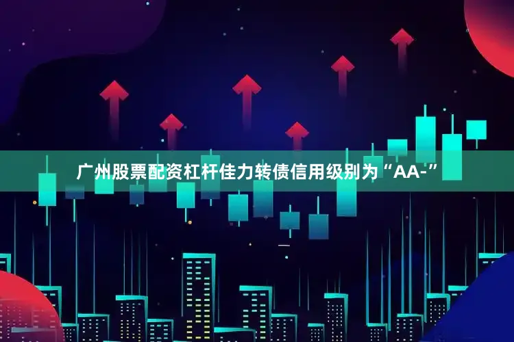 广州股票配资杠杆佳力转债信用级别为“AA-”