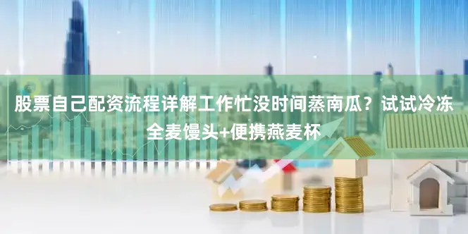 股票自己配资流程详解工作忙没时间蒸南瓜？试试冷冻全麦馒头+便携燕麦杯