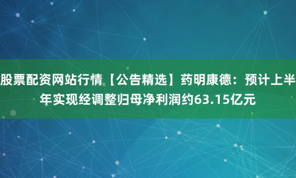 股票配资网站行情【公告精选】药明康德：预计上半年实现经调整归母净利润约63.15亿元