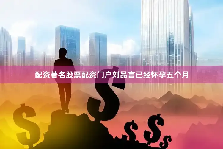 配资著名股票配资门户刘品言已经怀孕五个月