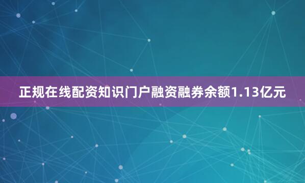 正规在线配资知识门户融资融券余额1.13亿元