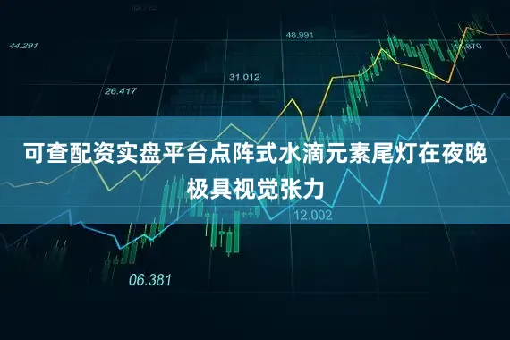 可查配资实盘平台点阵式水滴元素尾灯在夜晚极具视觉张力