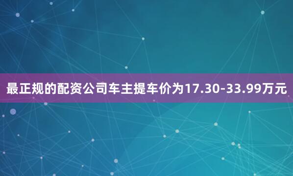 最正规的配资公司车主提车价为17.30-33.99万元