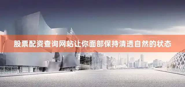 股票配资查询网站让你面部保持清透自然的状态