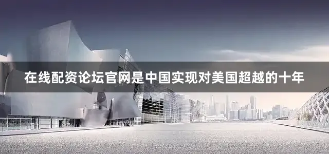 在线配资论坛官网是中国实现对美国超越的十年