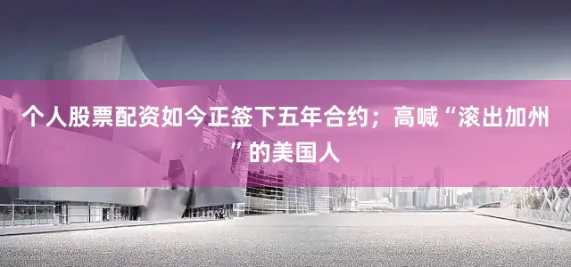 个人股票配资如今正签下五年合约；高喊“滚出加州”的美国人
