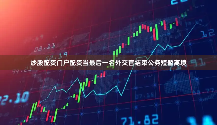 炒股配资门户配资当最后一名外交官结束公务短暂离境