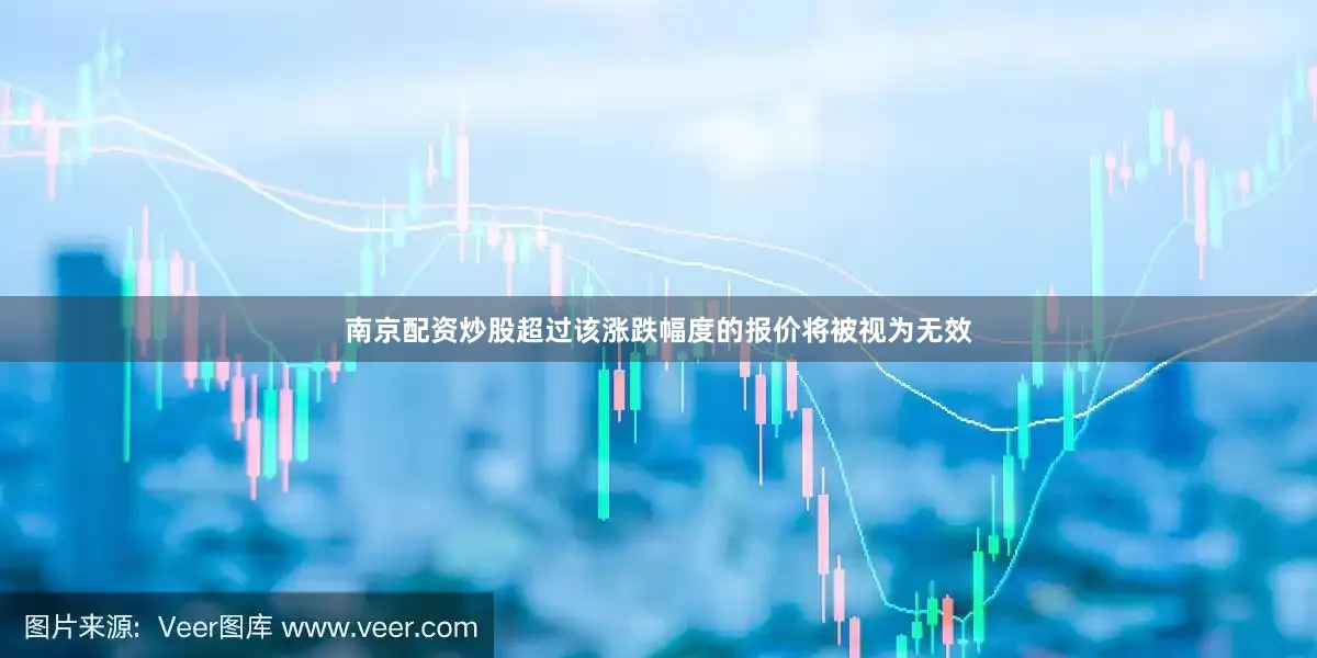 南京配资炒股超过该涨跌幅度的报价将被视为无效