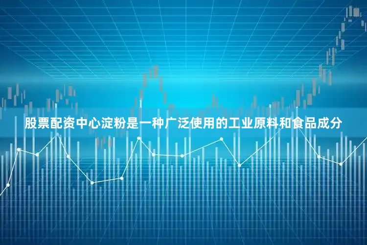 股票配资中心淀粉是一种广泛使用的工业原料和食品成分