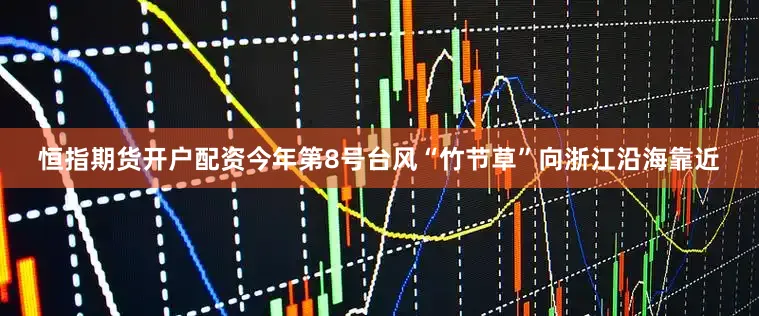 恒指期货开户配资今年第8号台风“竹节草”向浙江沿海靠近