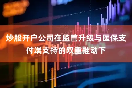 炒股开户公司在监管升级与医保支付端支持的双重推动下