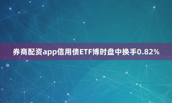 券商配资app信用债ETF博时盘中换手0.82%