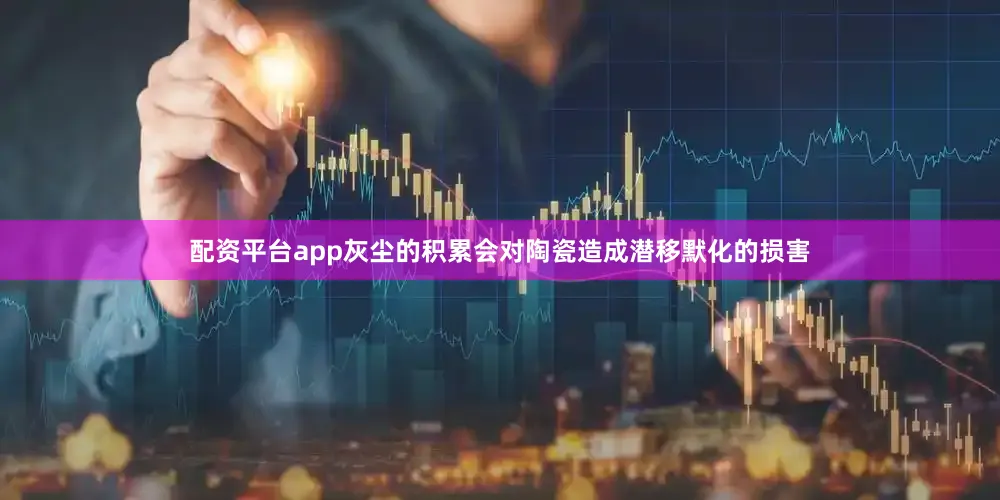配资平台app灰尘的积累会对陶瓷造成潜移默化的损害