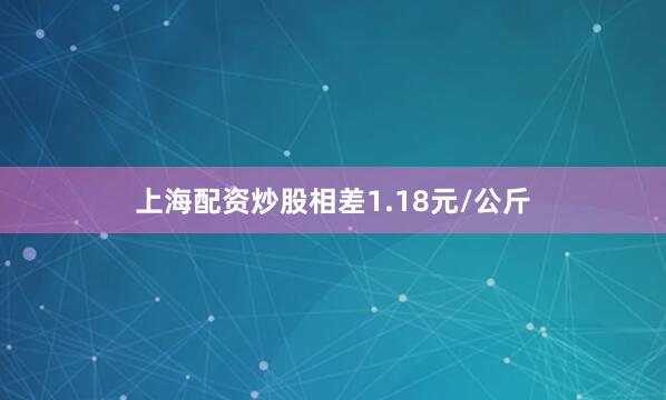 上海配资炒股相差1.18元/公斤