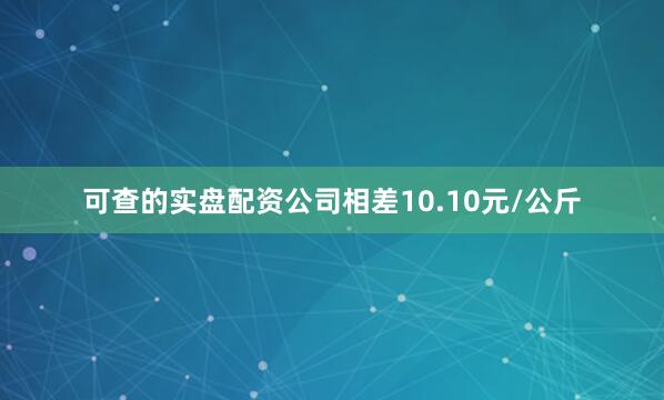 可查的实盘配资公司相差10.10元/公斤