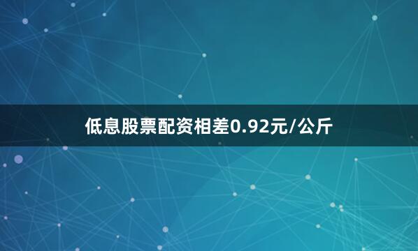 低息股票配资相差0.92元/公斤