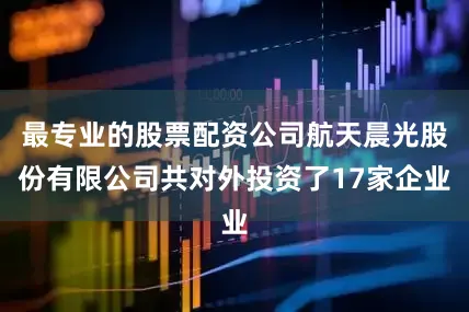 最专业的股票配资公司航天晨光股份有限公司共对外投资了17家企业