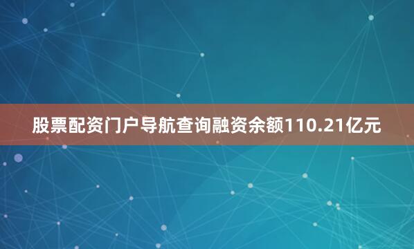 股票配资门户导航查询融资余额110.21亿元