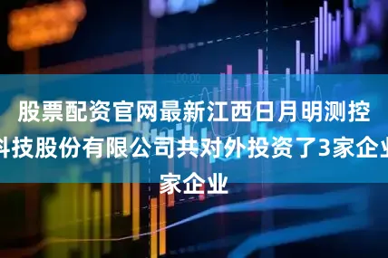 股票配资官网最新江西日月明测控科技股份有限公司共对外投资了3家企业