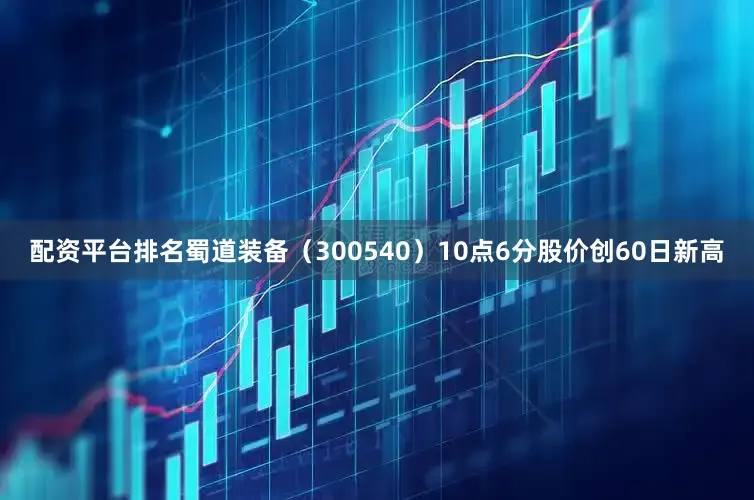 配资平台排名蜀道装备（300540）10点6分股价创60日新高