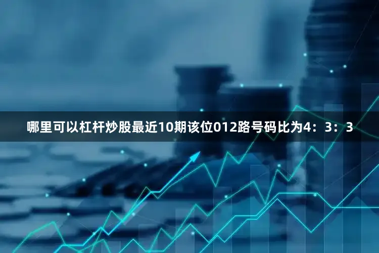 哪里可以杠杆炒股最近10期该位012路号码比为4：3：3